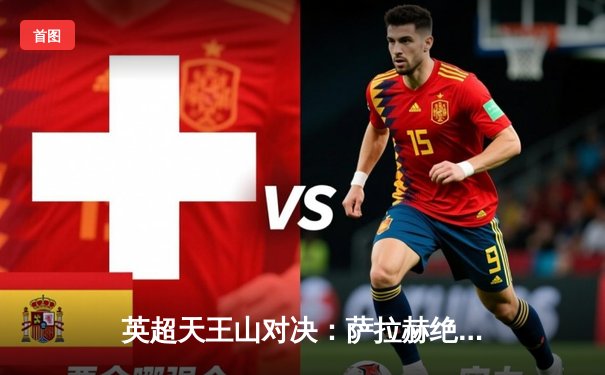 英超天王山对决：萨拉赫绝杀助利物浦2-1逆转曼城，红军登顶积分榜