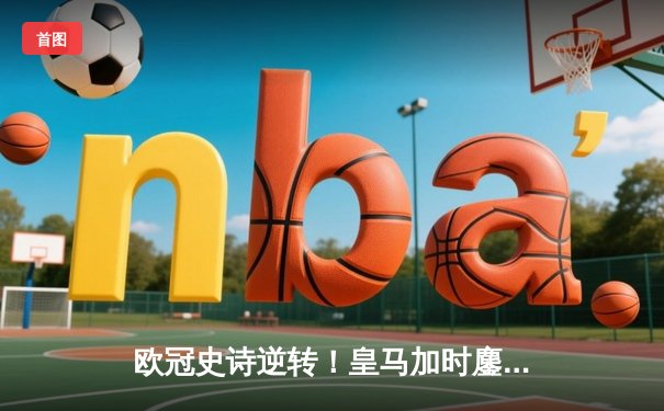 欧冠史诗逆转！皇马加时鏖战3-1淘汰曼城，本泽马点射定乾坤