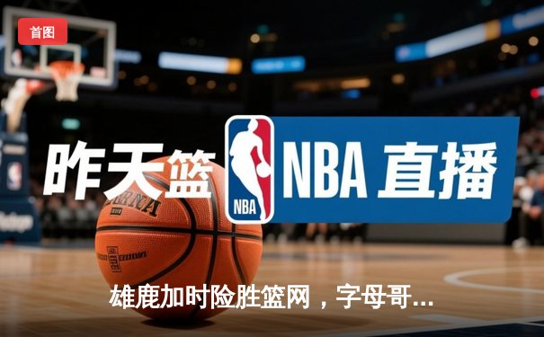 雄鹿加时险胜篮网，字母哥36+14+5主宰关键时刻