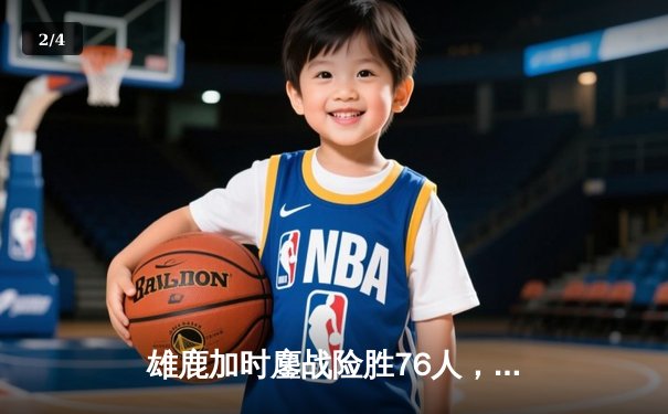 雄鹿加时鏖战险胜76人，字母哥32+11+7主宰末节 - 2