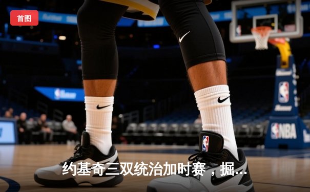 约基奇三双统治加时赛，掘金鏖战逆转森林狼夺赛点