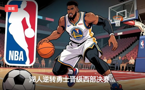 湖人逆转勇士晋级西部决赛，詹姆斯关键三分锁定胜局