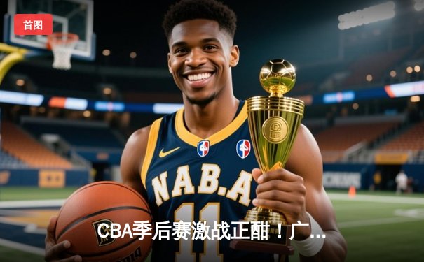 CBA季后赛激战正酣！广东宏远逆转浙江稠州银行，易建联关键三分锁定胜局