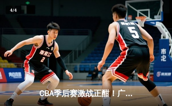 CBA季后赛激战正酣！广东宏远逆转浙江稠州银行，易建联关键三分锁定胜局 - 4