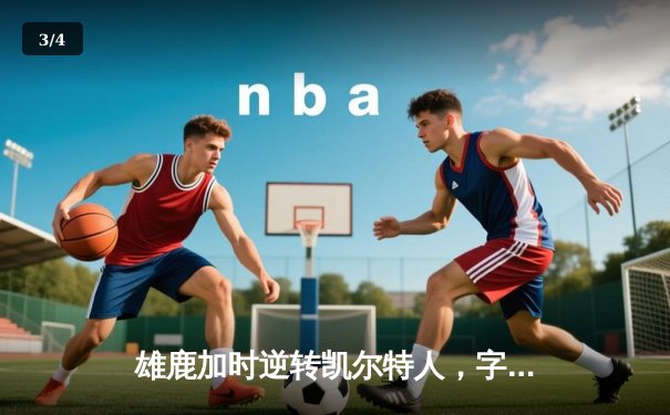 雄鹿加时逆转凯尔特人，字母哥44分主导东部巅峰对决 - 3