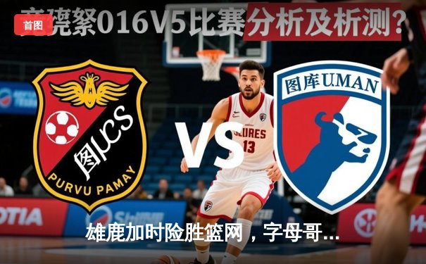 雄鹿加时险胜篮网，字母哥44分主宰关键时刻