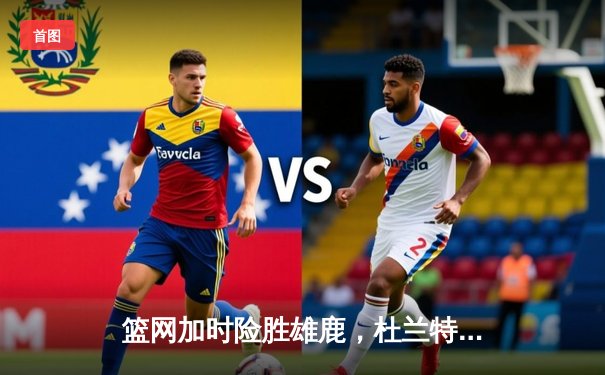 篮网加时险胜雄鹿，杜兰特49分三双刷新多项纪录