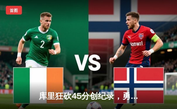 库里狂砍45分创纪录，勇士加时险胜凯尔特人重返总决赛