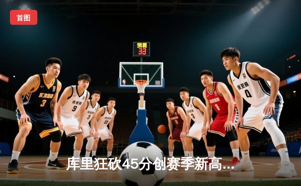 库里狂砍45分创赛季新高，勇士加时险胜凯尔特人重返联盟第一