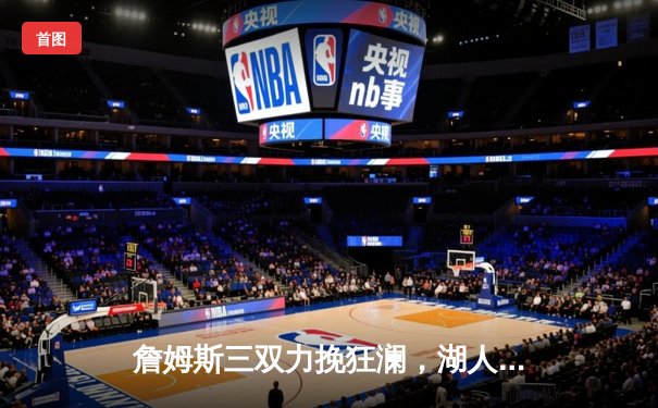 詹姆斯三双力挽狂澜，湖人加时险胜勇士锁定季后赛关键席位