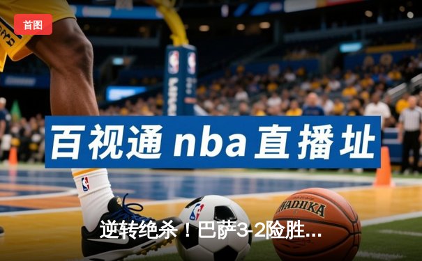 逆转绝杀！巴萨3-2险胜巴黎，莱万帽子戏法导演诺坎普奇迹夜